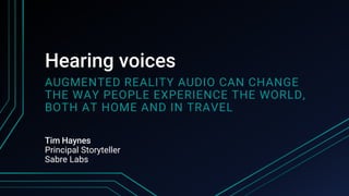 Hearing voices
AUGMENTED REALITY AUDIO CAN CHANGE
THE WAY PEOPLE EXPERIENCE THE WORLD,
BOTH AT HOME AND IN TRAVEL
Tim Haynes
Principal Storyteller
Sabre Labs
 