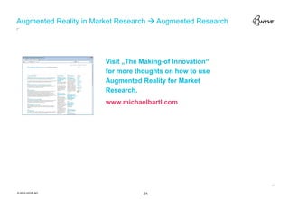 Augmented Reality in Market Research  Augmented Research




                        Visit „The Making-of Innovation“
                        for more thoughts on how to use
                        Augmented Reality for Market
                        Research.
                        www.michaelbartl.com




© 2012 HYVE AG                     24
 