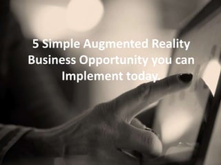 5 Simple Augmented Reality
Business Opportunity you can
Implement today.
 