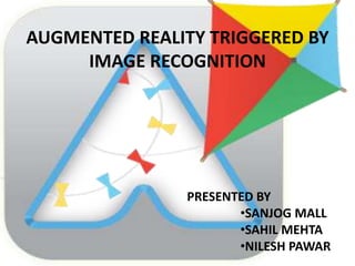 AUGMENTED REALITY TRIGGERED BY
IMAGE RECOGNITION
PRESENTED BY
•SANJOG MALL
•SAHIL MEHTA
•NILESH PAWAR
 