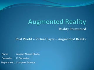 Reality Reinvented
Name : Jaseem Ahmed Bhutto
Semester : 1st Semester
Department : Computer Science
Real World + Virtual Layer = Augmented Reality
 
