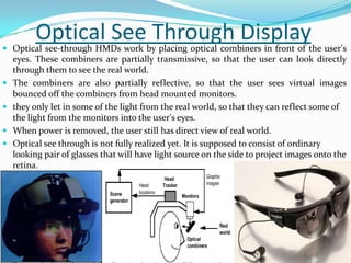 Optical See Through Display Optical see-through HMDs work by placing optical combiners in front of the user's
eyes. These...