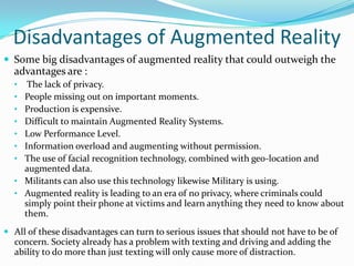 Disadvantages of Augmented Reality
 Some big disadvantages of augmented reality that could outweigh the
advantages are :
...