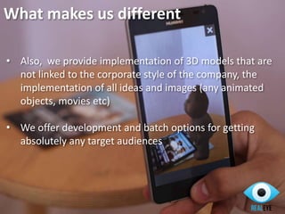 • Also, we provide implementation of 3D models that are
not linked to the corporate style of the company, the
implementation of all ideas and images (any animated
objects, movies etc)
• We offer development and batch options for getting
absolutely any target audiences
What makes us different
 