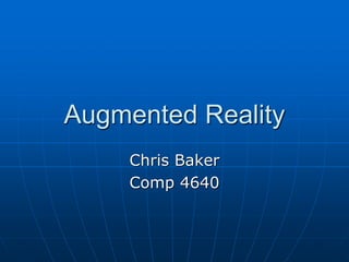 Augmented Reality
Chris Baker
Comp 4640
 