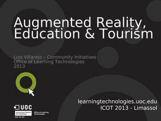Augmented Reality,
Education & Tourism
Luis Villarejo – Community Initiatives
Office of Learning Technologies
2013
learningtechnologies.uoc.edu
ICOT 2013 - Limassol
 
