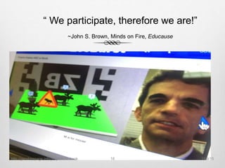 “ We participate, therefore we are!”
~John S. Brown, Minds on Fire, Educause
11/9/15http://gandrewpage.info/projects/ar-book 18
 