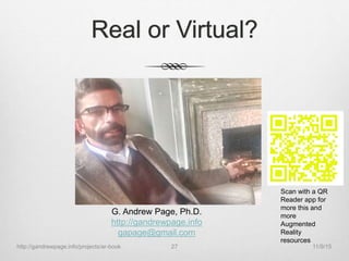 Real or Virtual?
G. Andrew Page, Ph.D.
http://gandrewpage.info
gapage@gmail.com
11/9/15http://gandrewpage.info/projects/ar-book 27
Scan with a QR
Reader app for
more this and
more
Augmented
Reality
resources
 