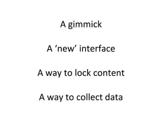 A gimmick A ‘new’ interface A way to lock content A way to collect data   