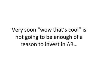 Very soon “wow that’s cool” is not going to be enough of a reason to invest in AR… 
