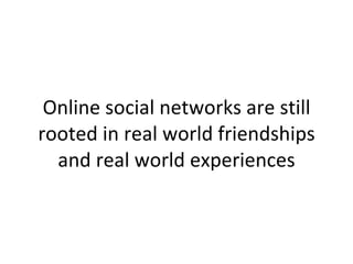 Online social networks are still rooted in real world friendships and real world experiences 