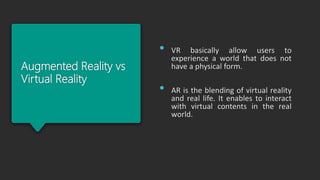 Augmented Reality vs
Virtual Reality
• VR basically allow users to
experience a world that does not
have a physical form.
...