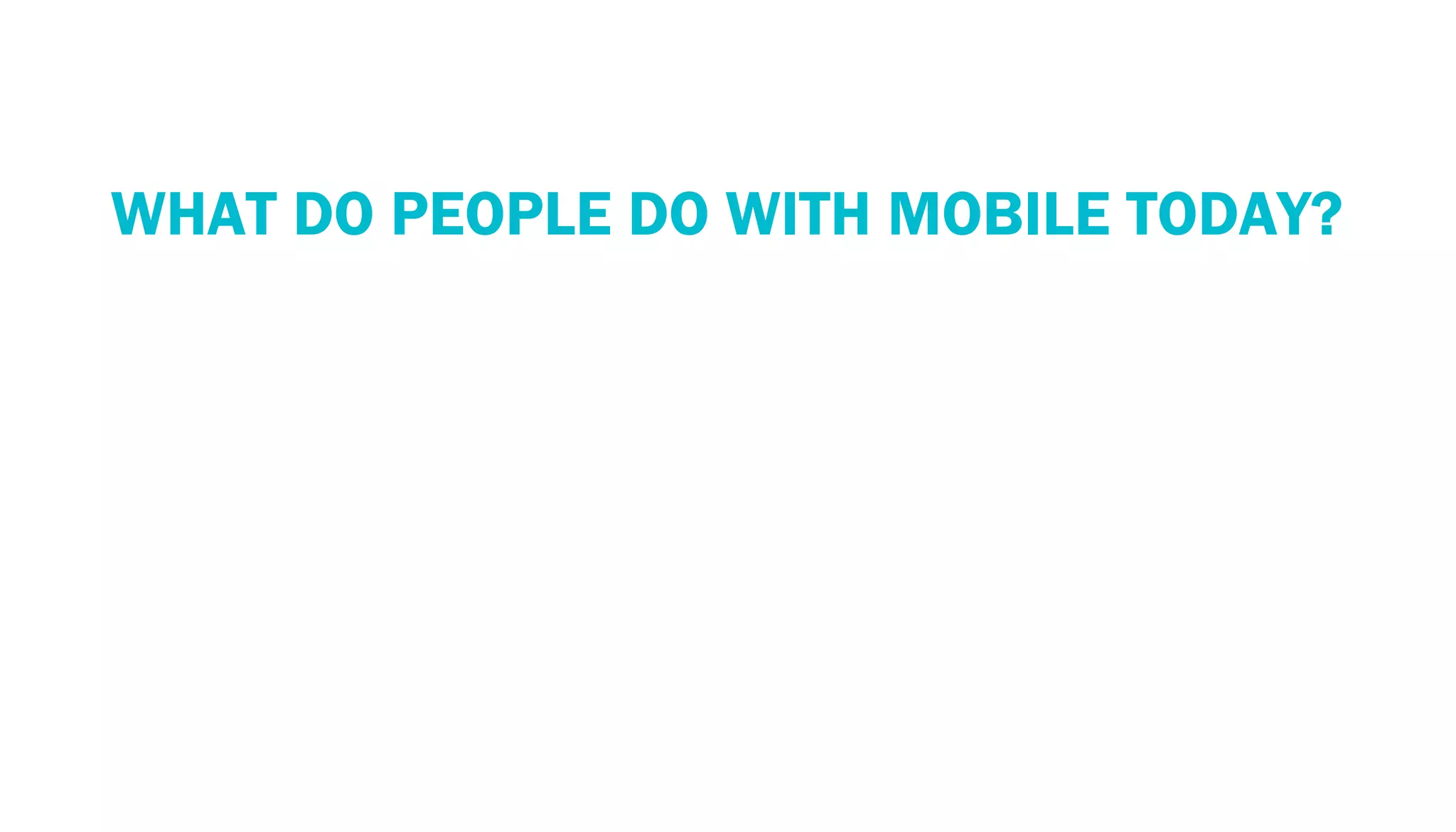 PERSPECTIVE: THE MOBILE ECOSYSTEM
  WHAT DO PEOPLE DO WITH MOBILE TODAY?
 