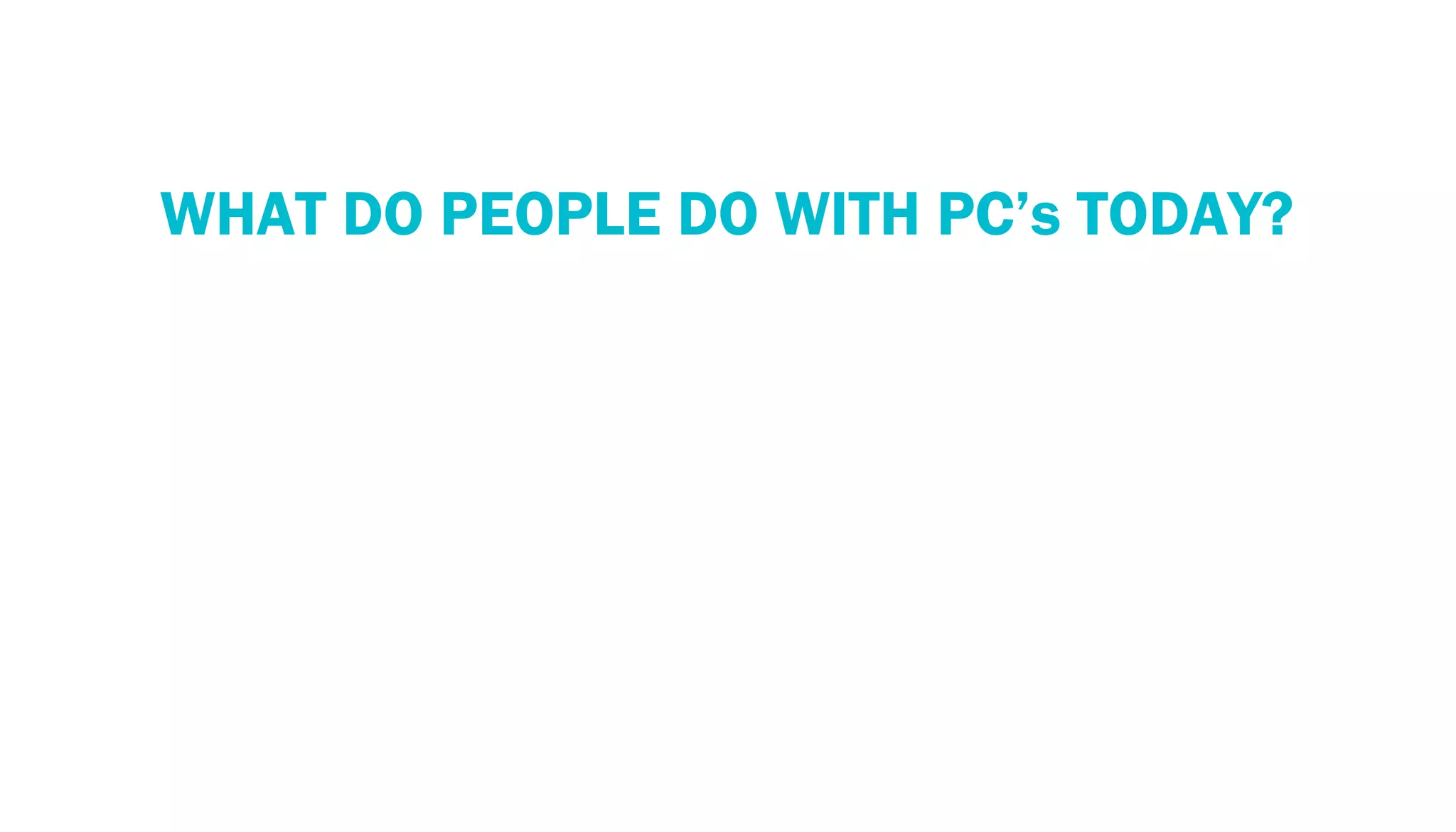 PERSPECTIVE: THE PC ECOSYSTEM
    WHAT DO PEOPLE DO WITH PC’s TODAY?
 