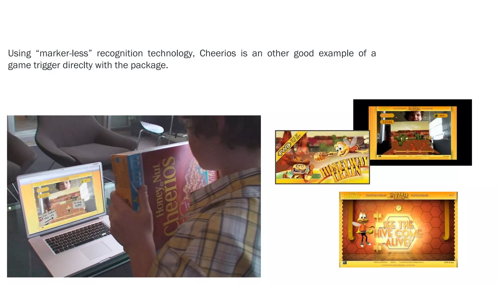 EXAMPLE- - > CHEERIOS
Using “marker-less” recognition technology, Cheerios is an other good example of a
game trigger direclty with the package.
 