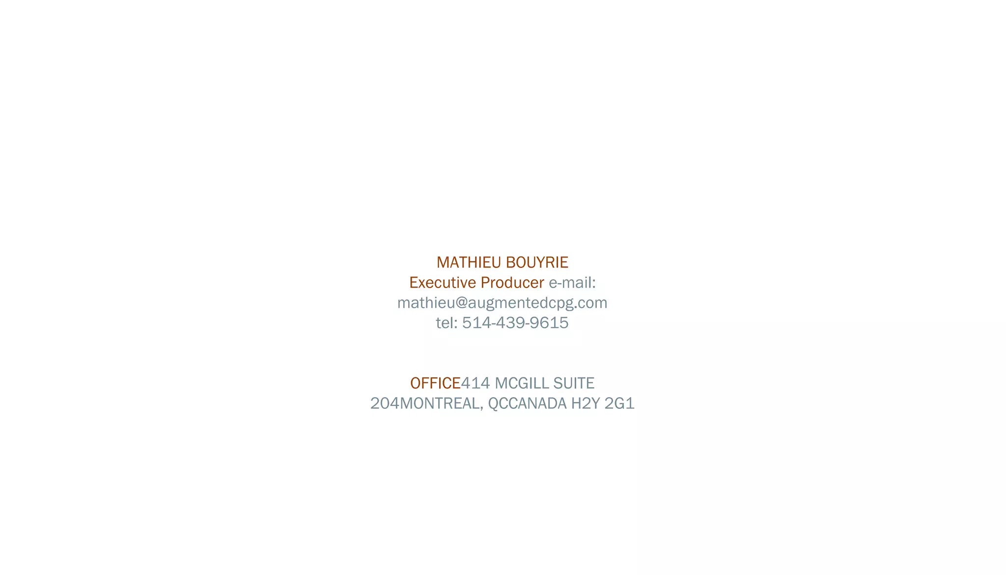 ACPG CONTACT INFORMATION




                      MATHIEU BOUYRIE
                  Executive Producer e-mail:
                 mathieu@augmentedcpg.com
                      tel: 514-991-7253
 