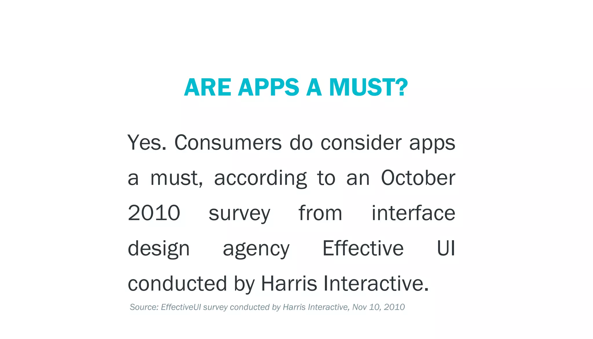 PERSPECTIVE: THE MOBILE ECOSYSTEM
                       ARE APPS A MUST?

         Yes. Consumers do consider apps
         a must, according to an October
         2010                survey                  from               interface
         design                  agency                    Effective                UI
         conducted by Harris Interactive.
         Source: EffectiveUI survey conducted by Harris Interactive, Nov 10, 2010
 