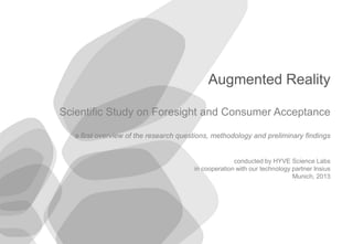 © 2013 HYVE AG
1
Augmented Reality
Scientific Study on Foresight and Consumer Acceptance
a first overview of the research questions, methodology and preliminary findings
conducted by HYVE Science Labs
in cooperation with our technology partner Insius
Munich, 2013
 