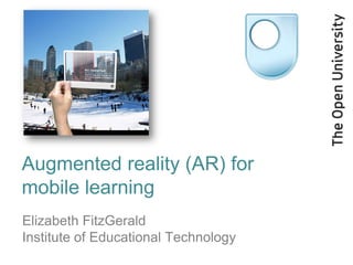 Augmented reality (AR) for
mobile learning
Elizabeth FitzGerald
Institute of Educational Technology
 