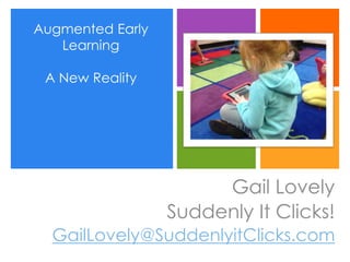 Augmented Early
Learning
A New Reality
Gail Lovely
Suddenly It Clicks!
GailLovely@SuddenlyitClicks.com
 
