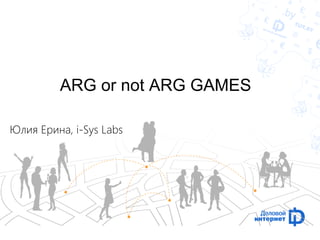 ARG or not ARG GAMES 
Юлия Ерина, i-Sys Labs 
 