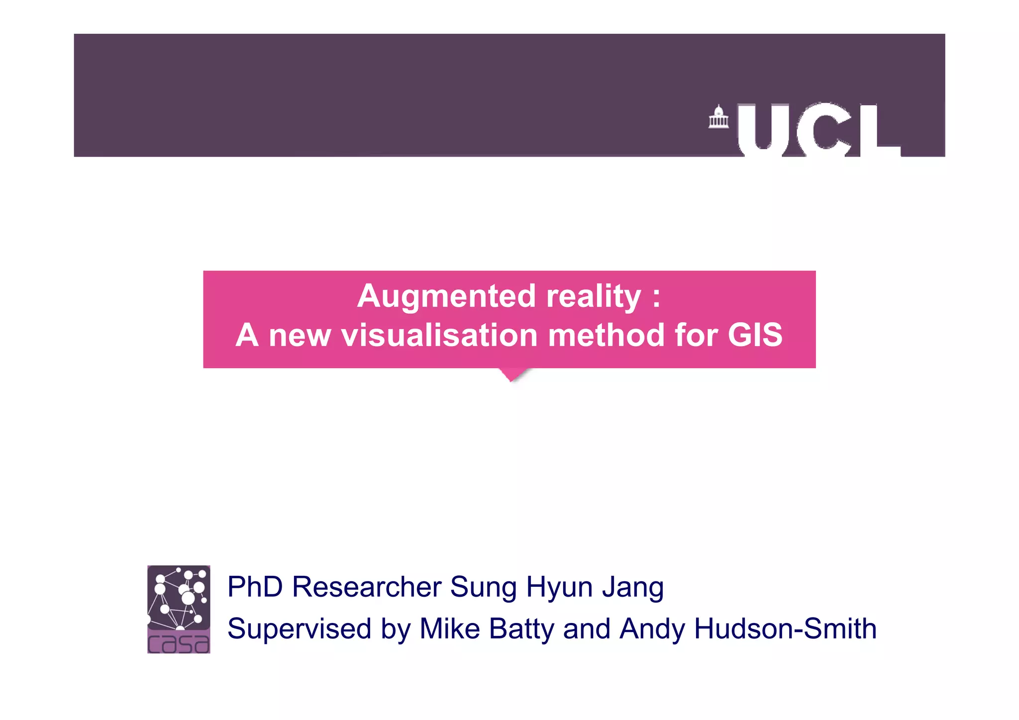 Augmented reality :
A new visualisation method for GIS




PhD Researcher Sung Hyun Jang
Supervised by Mike Batty and Andy Hudson-Smith
 