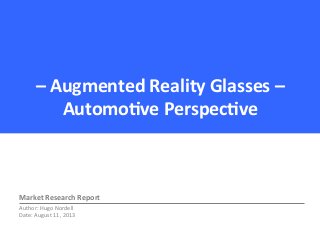–	
  Augmented	
  Reality	
  Glasses	
  –	
  
Automo3ve	
  Perspec3ve	
  

Market	
  Research	
  Report	
  
Author:	
  Hugo	
  Nordell	
  
Date:	
  August	
  11,	
  2013-­‐	
  

 