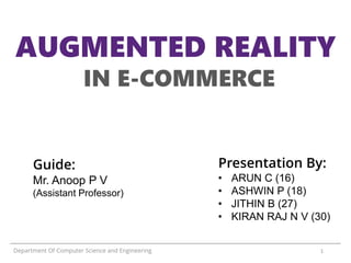 AUGMENTED REALITY
IN E-COMMERCE
Presentation By:
• ARUN C (16)
• ASHWIN P (18)
• JITHIN B (27)
• KIRAN RAJ N V (30)
Guide:
Mr. Anoop P V
(Assistant Professor)
Department Of Computer Science and Engineering 1
 