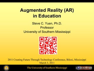 Augmented Reality (AR)
               in Education
                    Steve C. Yuen, Ph.D.
                          Professor
              University of Southern Mississippi




2011 Creating Future Through Technology Conference, Biloxi, Mississippi
                            March 3, 2011
 