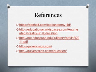 References
O https://edshelf.com/tool/anatomy-4d/
O http://educationar.wikispaces.com/Augme
nted+Reality+in+Education
O http://net.educause.edu/ir/library/pdf/HR20
11.pdf
O http://quivervision.com/
O http://quivervision.com/education/
 