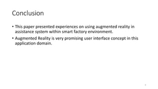 Conclusion
• This paper presented experiences on using augmented reality in
assistance system within smart factory environment.
• Augmented Reality is very promising user interface concept in this
application domain.
8
 