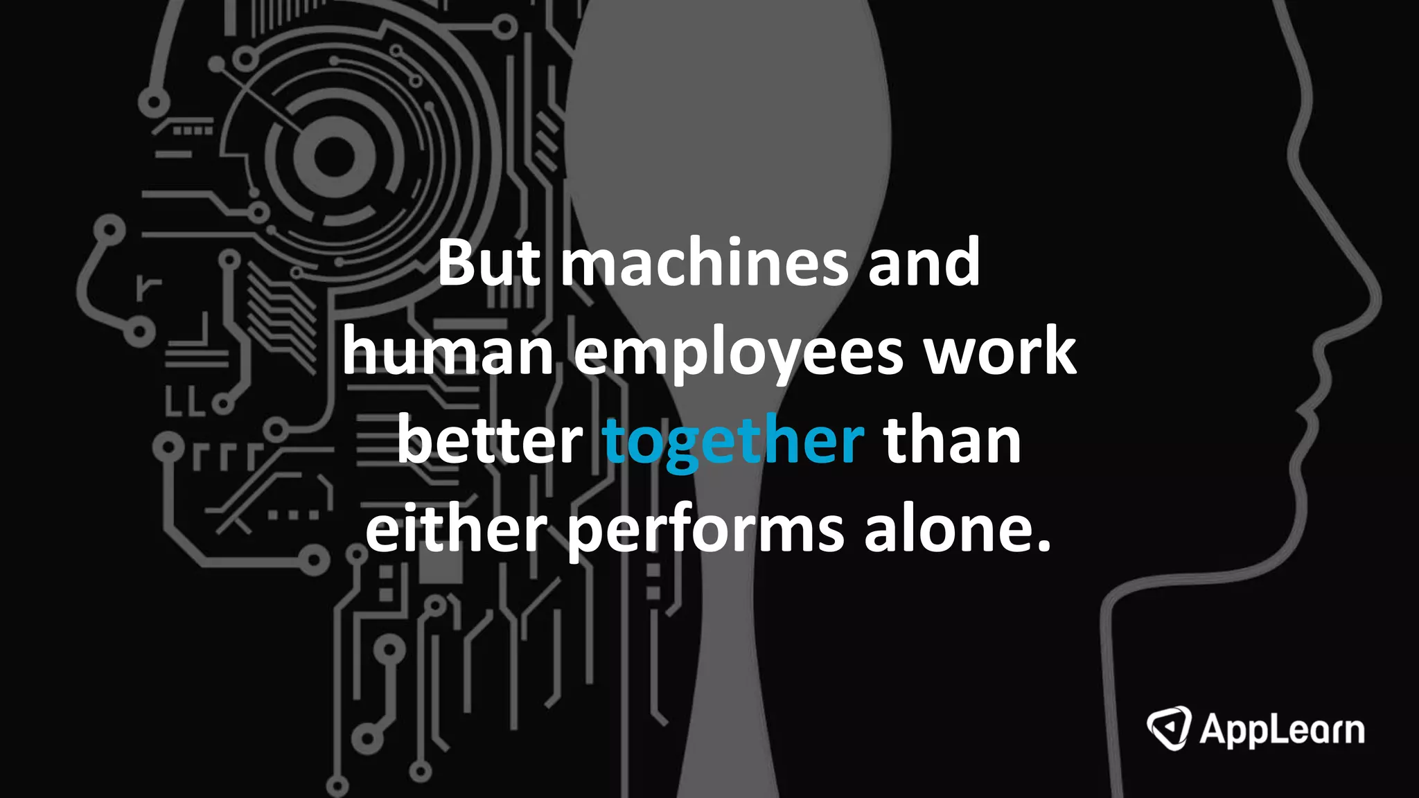 But machines and
human employees work
better together than
either performs alone.
 