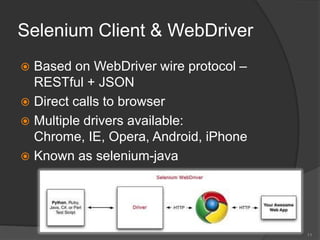 Selenium Client & WebDriver
 Based on WebDriver wire protocol –
RESTful + JSON
 Direct calls to browser
 Multiple drivers available:
Chrome, IE, Opera, Android, iPhone
 Known as selenium-java
11
 