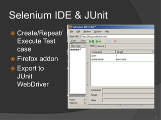 Selenium IDE & JUnit
 Create/Repeat/
Execute Test
case
 Firefox addon
 Export to
JUnit
WebDriver
12
 