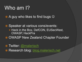 Who am I?
 A guy who likes to find bugs 
 Speaker at various cons/events:
 Hack in the Box, DefCON, EUSecWest,
OWASP, HackPra
 OWASP New Zealand Chapter Founder
 Twitter: @malerisch
 Research blog: blog.malerisch.net
2
 