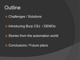 Outline
 Challenges / Solutions
 Introducing Burp CSJ / DEMOs
 Stories from the automation world
 Conclusions / Future plans
3
 