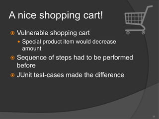A nice shopping cart!
 Vulnerable shopping cart
 Special product item would decrease
amount
 Sequence of steps had to be performed
before
 JUnit test-cases made the difference
33
 