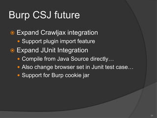 Burp CSJ future
 Expand Crawljax integration
 Support plugin import feature
 Expand JUnit Integration
 Compile from Java Source directly…
 Also change browser set in Junit test case…
 Support for Burp cookie jar
34
 