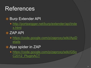 References
 Burp Extender API
 http://portswigger.net/burp/extender/api/inde
x.html
 ZAP API
 https://code.google.com/p/zaproxy/wiki/ApiD
etails
 Ajax spider in ZAP
 https://code.google.com/p/zaproxy/wiki/GSo
C2012_PluginACT
39
 