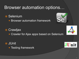 Browser automation options…
 Selenium
 Browser automation framework
 Crawljax
 Crawler for Ajax apps based on Selenium
 JUnit
 Testing framework
9
 
