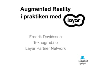 Augmented Reality
Fredrik Davidsson
Teknograd.no
Layar Partner Network
@fdqps
i praktiken med
 