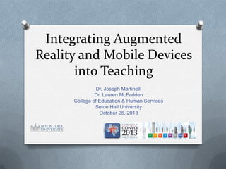 Integrating Augmented
Reality and Mobile Devices
into Teaching
Dr. Joseph Martinelli
Dr. Lauren McFadden
College of Education & Human Services
Seton Hall University
October 26, 2013

 
