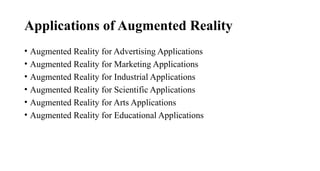 Applications of Augmented Reality
• Augmented Reality for Advertising Applications
• Augmented Reality for Marketing Applications
• Augmented Reality for Industrial Applications
• Augmented Reality for Scientific Applications
• Augmented Reality for Arts Applications
• Augmented Reality for Educational Applications
 