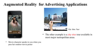 Augmented Reality for Advertising Applications
• Movie character speaks to you when you
pass her outdoor movie poster
City Sites Tour
• The other example is a city sites tour available in
most major metropolitan areas.
 