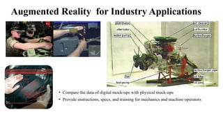 Augmented Reality for Industry Applications
• Compare the data of digital mock-ups with physical mock-ups
• Provide instructions, specs, and training for mechanics and machine operators
 