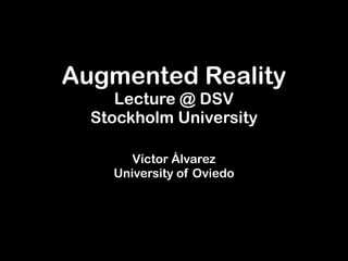Augmented Reality
     Lecture @ DSV
  Stockholm University

       Víctor Álvarez
    University of Oviedo
 