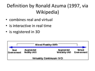 Definition by Ronald Azuma (1997, via
              Wikipedia)
• combines real and virtual
• is interactive in real time
• is registered in 3D
 