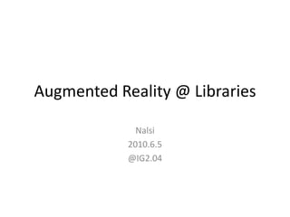 Augmented Reality @ Libraries

              Nalsi
            2010.6.5
            @IG2.04
 
