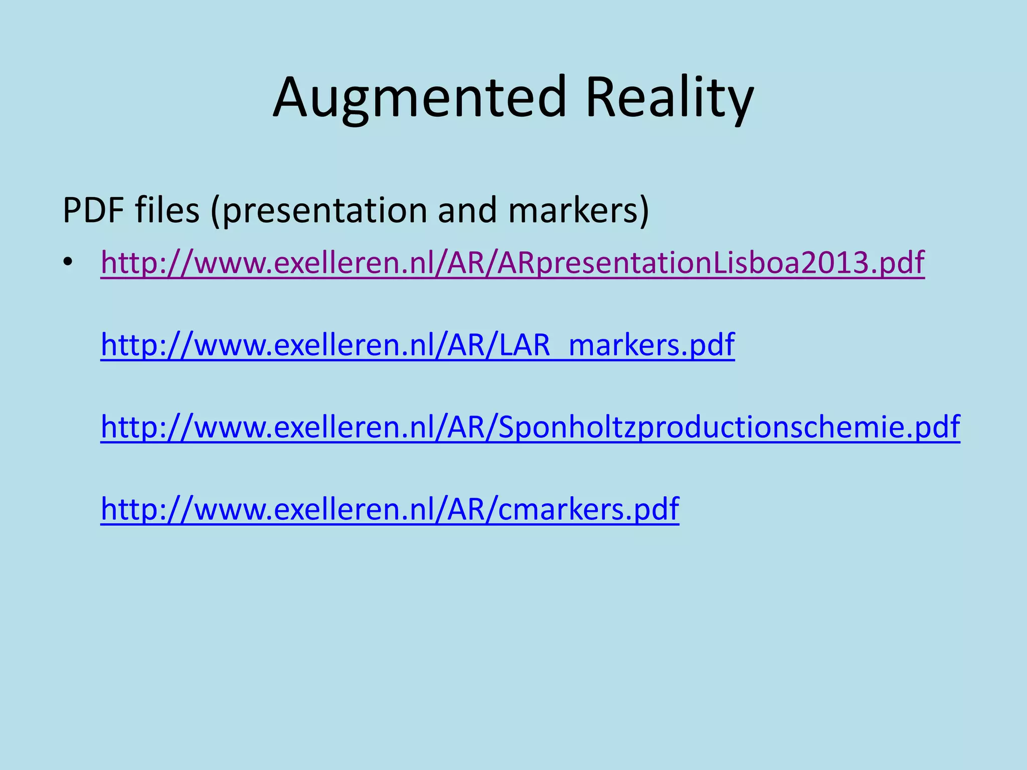 Augmented Reality
PDF files (presentation and markers)
• http://www.exelleren.nl/AR/ARpresentationLisboa2013.pdf

  http://www.exelleren.nl/AR/LAR_markers.pdf

  http://www.exelleren.nl/AR/Sponholtzproductionschemie.pdf

  http://www.exelleren.nl/AR/cmarkers.pdf
 