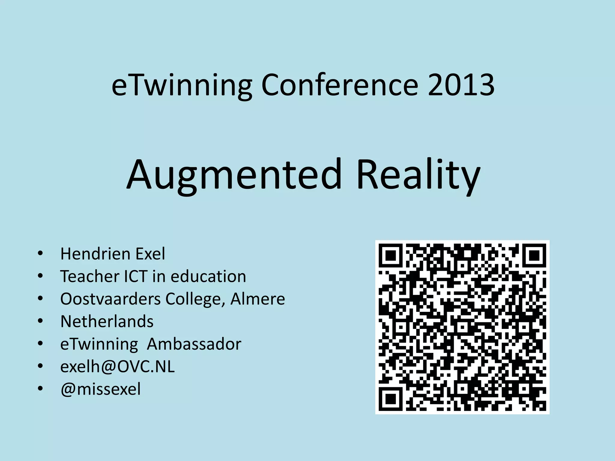 eTwinning Conference 2013

            Augmented Reality
•   Hendrien Exel
•   Teacher ICT in education
•   Oostvaarders College, Almere
•   Netherlands
•   eTwinning Ambassador
•   exelh@OVC.NL
•   @missexel
 